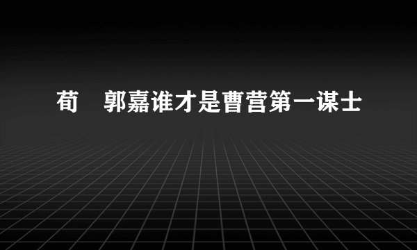 荀彧郭嘉谁才是曹营第一谋士