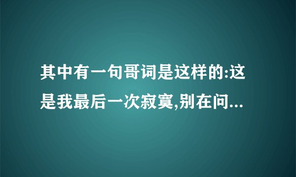 其中有一句哥词是这样的:这是我最后一次寂寞,别在问我好不好过.请问是不是丁当唱的?叫什么名字?