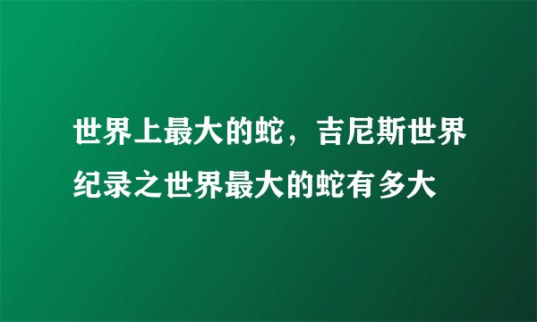 世界上最大的蛇，吉尼斯世界纪录之世界最大的蛇有多大