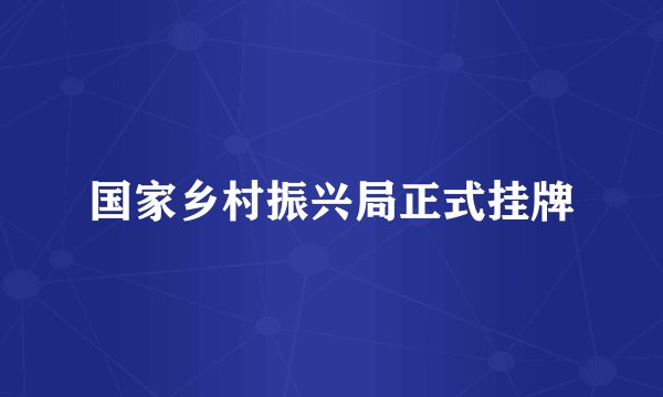 国家乡村振兴局正式挂牌
