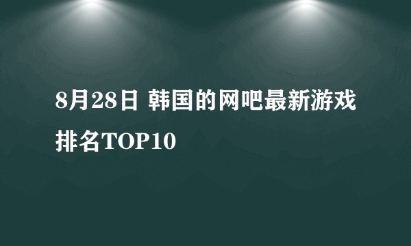 8月28日 韩国的网吧最新游戏排名TOP10