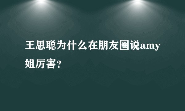 王思聪为什么在朋友圈说amy姐厉害？