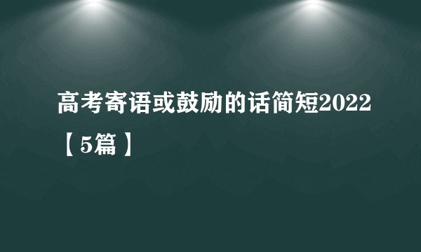 高考寄语或鼓励的话简短2022【5篇】