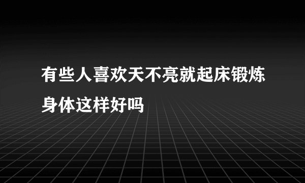 有些人喜欢天不亮就起床锻炼身体这样好吗