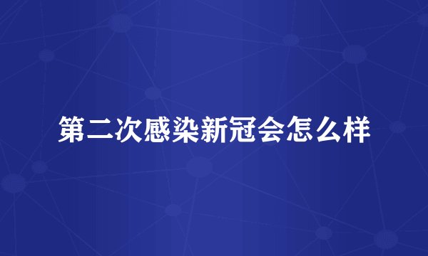 第二次感染新冠会怎么样