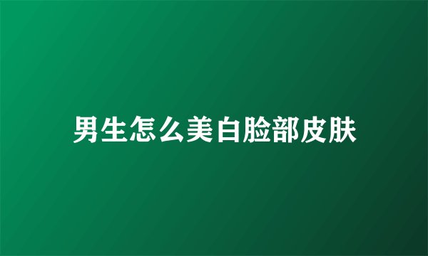 男生怎么美白脸部皮肤