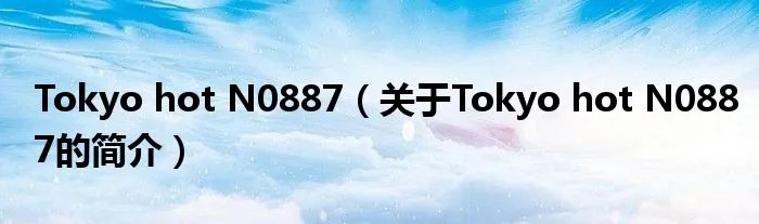 Tokyo hot N0887（关于Tokyo hot N0887的简介）