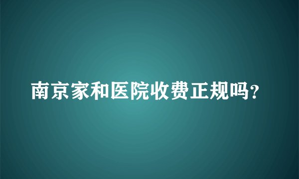 南京家和医院收费正规吗？