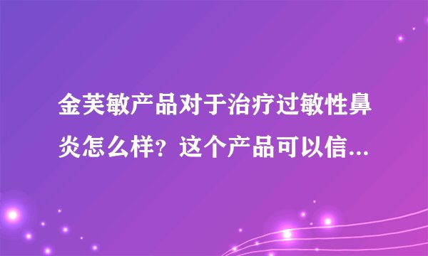 金芙敏产品对于治疗过敏性鼻炎怎么样？这个产品可以信...