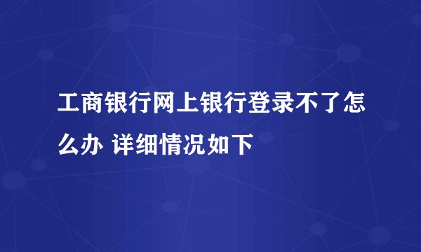 工商银行网上银行登录不了怎么办 详细情况如下 