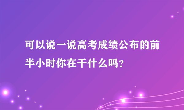 可以说一说高考成绩公布的前半小时你在干什么吗？
