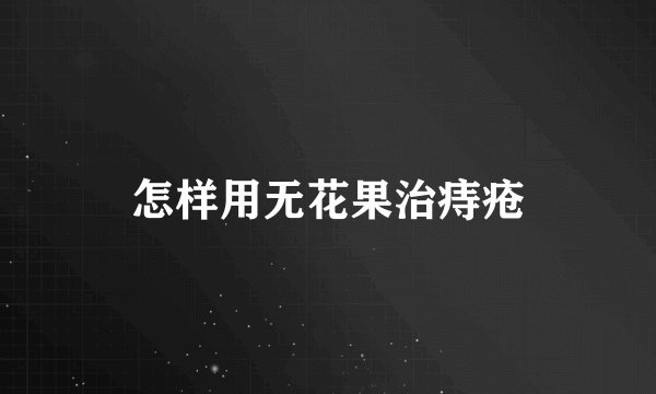 怎样用无花果治痔疮