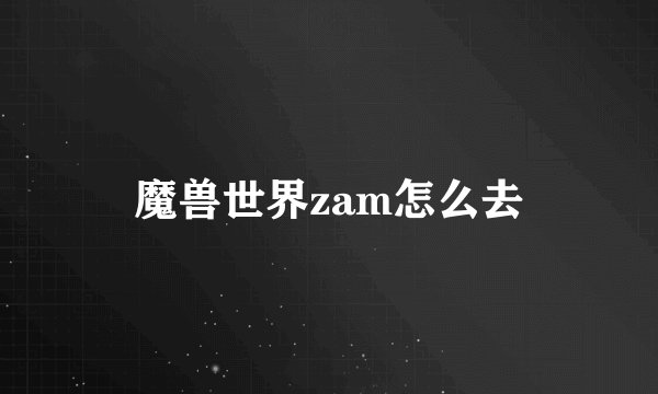 魔兽世界zam怎么去