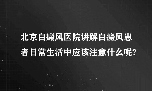 北京白癜风医院讲解白癜风患者日常生活中应该注意什么呢?