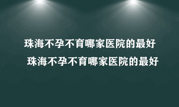 珠海不孕不育哪家医院的最好 珠海不孕不育哪家医院的最好