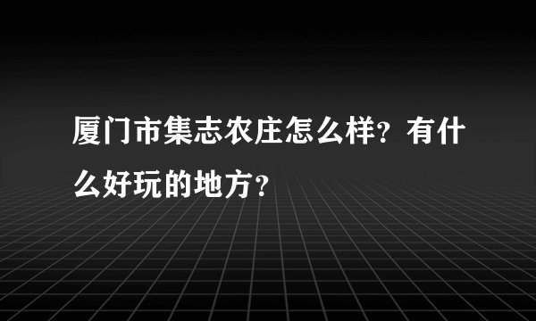 厦门市集志农庄怎么样？有什么好玩的地方？