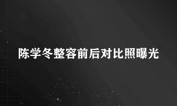 陈学冬整容前后对比照曝光