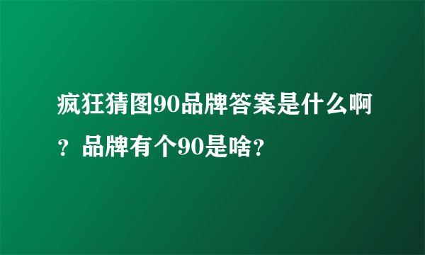 疯狂猜图90品牌答案是什么啊？品牌有个90是啥？