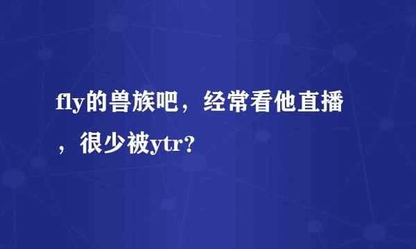 fly的兽族吧，经常看他直播，很少被ytr？