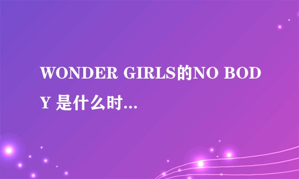 WONDER GIRLS的NO BODY 是什么时候出来的？