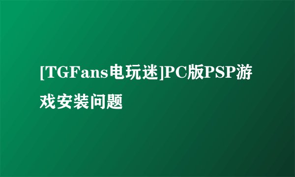 [TGFans电玩迷]PC版PSP游戏安装问题
