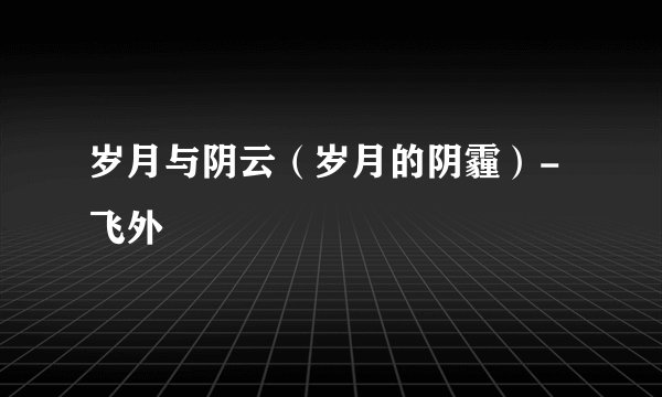 岁月与阴云（岁月的阴霾）-飞外