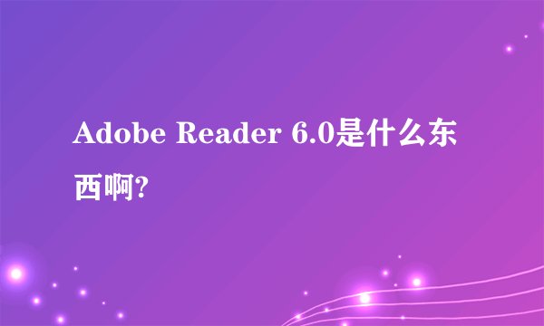 Adobe Reader 6.0是什么东西啊?