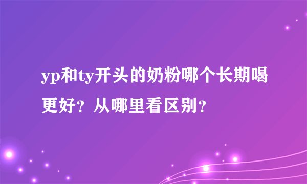 yp和ty开头的奶粉哪个长期喝更好？从哪里看区别？