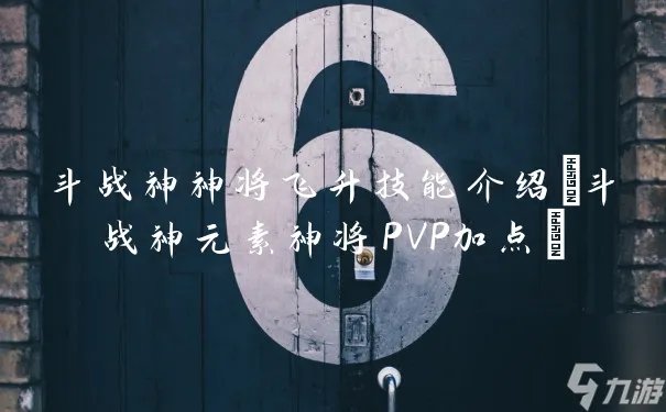 斗战神神将飞升技能介绍 斗战神元素神将PVP加点