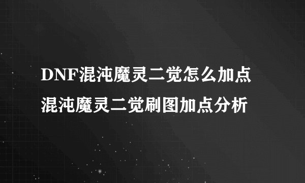 DNF混沌魔灵二觉怎么加点 混沌魔灵二觉刷图加点分析