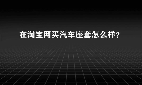 在淘宝网买汽车座套怎么样？