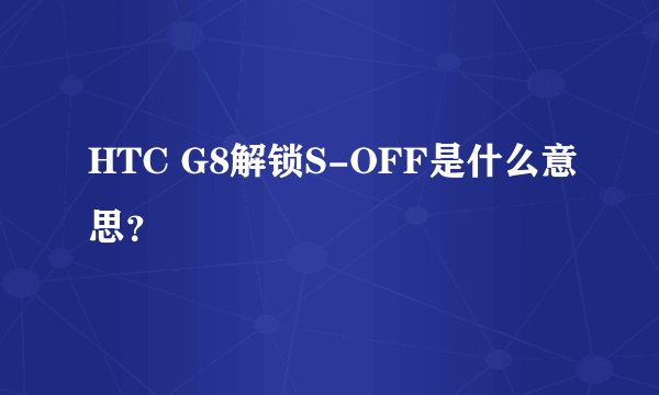 HTC G8解锁S-OFF是什么意思？
