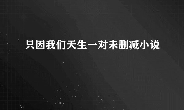 只因我们天生一对未删减小说