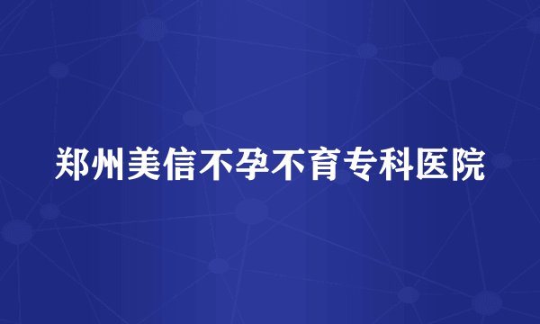 郑州美信不孕不育专科医院