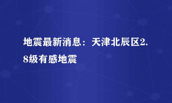 地震最新消息：天津北辰区2.8级有感地震