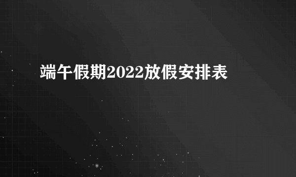 端午假期2022放假安排表