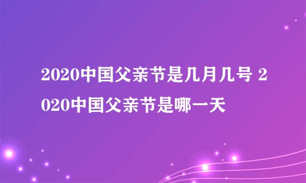 2020中国父亲节是几月几号 2020中国父亲节是哪一天