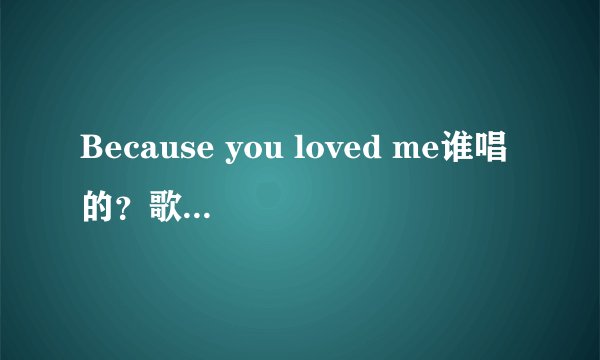 Because you loved me谁唱的？歌词是什么？