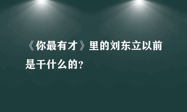 《你最有才》里的刘东立以前是干什么的？