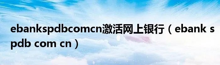ebankspdbcomcn激活网上银行（ebank spdb com cn）