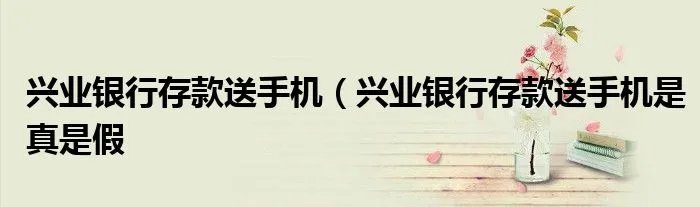 兴业银行存款送手机（兴业银行存款送手机是真是假