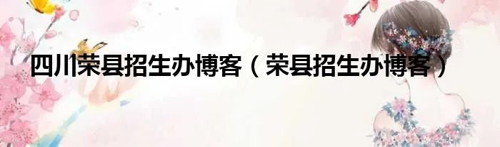 四川荣县招生办博客（荣县招生办博客）