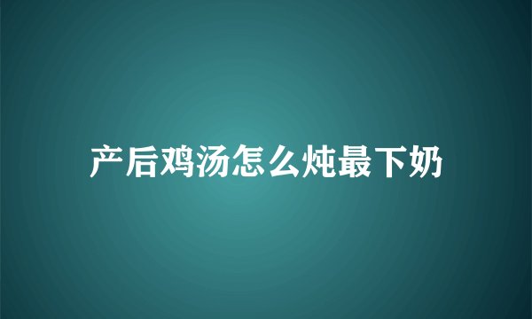 产后鸡汤怎么炖最下奶