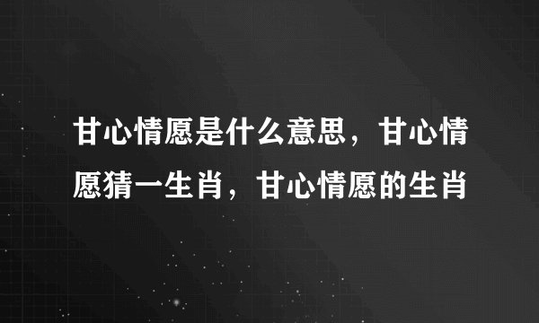 甘心情愿是什么意思，甘心情愿猜一生肖，甘心情愿的生肖