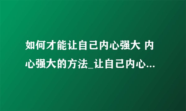 如何才能让自己内心强大 内心强大的方法_让自己内心变得强大处事方法_内心强大过程你会担心的几点_让自己的内心变得强大小诀窍