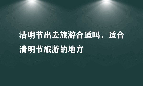 清明节出去旅游合适吗，适合清明节旅游的地方