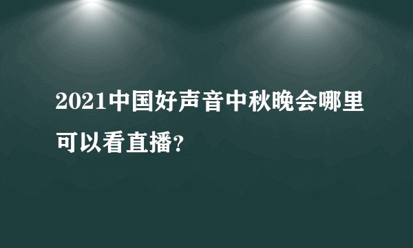 2021中国好声音中秋晚会哪里可以看直播？