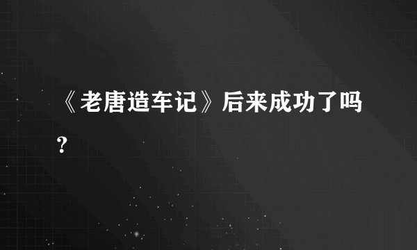 《老唐造车记》后来成功了吗？