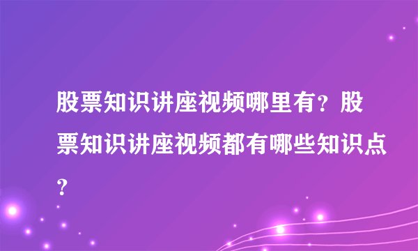 股票知识讲座视频哪里有?股票知识讲座视频都有哪些知识点?