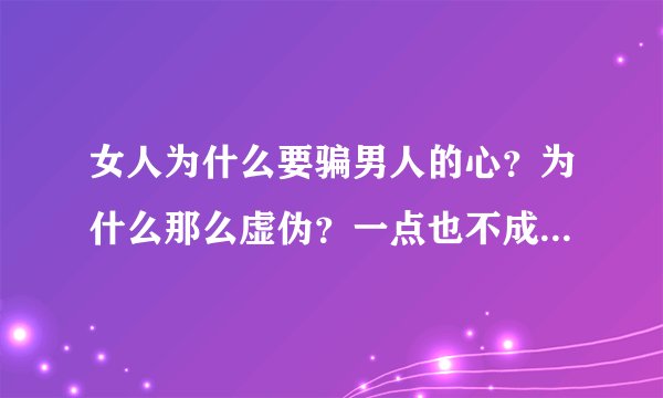 女人为什么要骗男人的心？为什么那么虚伪？一点也不成熟了 太幼稚了